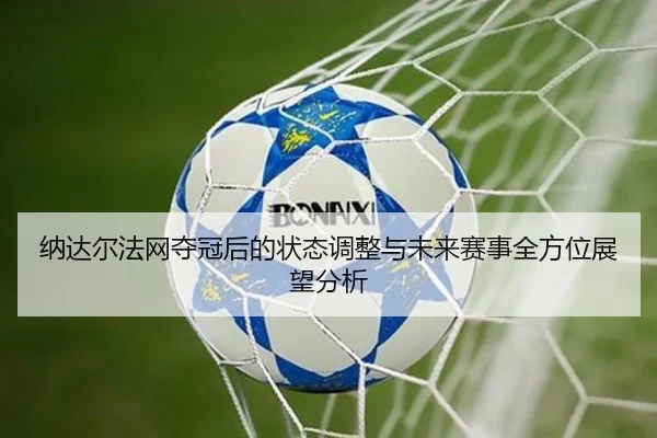 纳达尔法网夺冠后的状态调整与未来赛事全方位展望分析