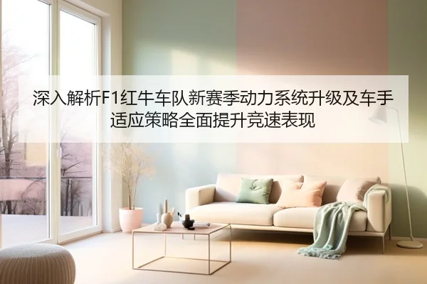 深入解析F1红牛车队新赛季动力系统升级及车手适应策略全面提升竞速表现